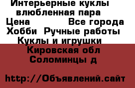 Интерьерные куклы  - влюбленная пара.  › Цена ­ 2 800 - Все города Хобби. Ручные работы » Куклы и игрушки   . Кировская обл.,Соломинцы д.